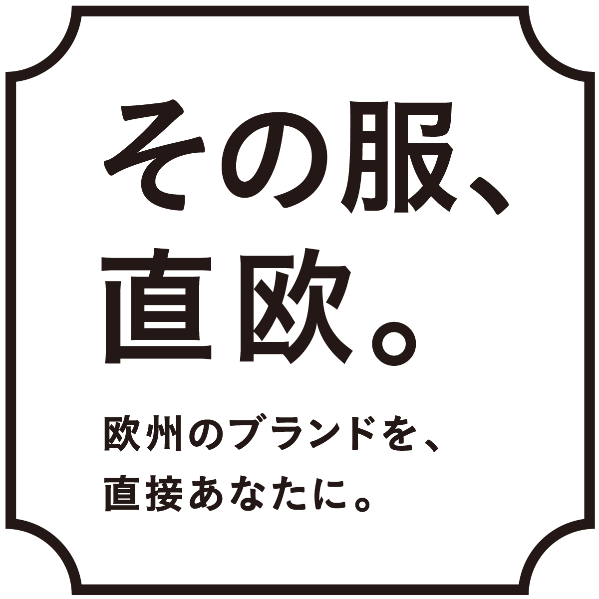 その服、直欧。欧州のブランドを、直接あなたに。